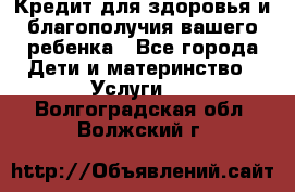 Кредит для здоровья и благополучия вашего ребенка - Все города Дети и материнство » Услуги   . Волгоградская обл.,Волжский г.